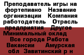 Преподаватель игры на фортепиано › Название организации ­ Компания-работодатель › Отрасль предприятия ­ Другое › Минимальный оклад ­ 1 - Все города Работа » Вакансии   . Амурская обл.,Завитинский р-н